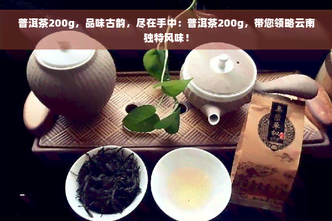 普洱茶200g，品味古韵，尽在手中：普洱茶200g，带您领略云南独特风味！