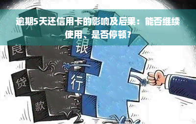 逾期5天还信用卡的影响及后果：能否继续使用、是否停顿？