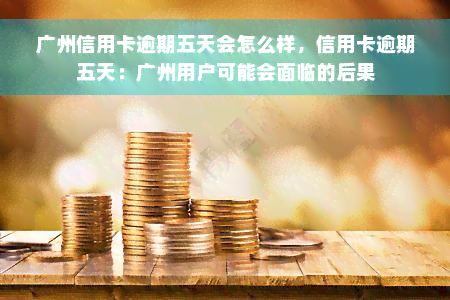 广州信用卡逾期五天会怎么样，信用卡逾期五天：广州用户可能会面临的后果