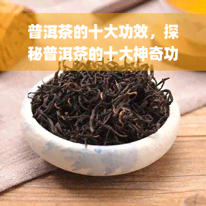 普洱茶的十大功效，探秘普洱茶的十大神奇功效，你不可不知！