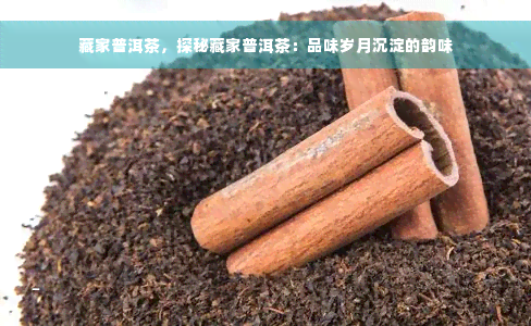 藏家普洱茶，探秘藏家普洱茶：品味岁月沉淀的韵味