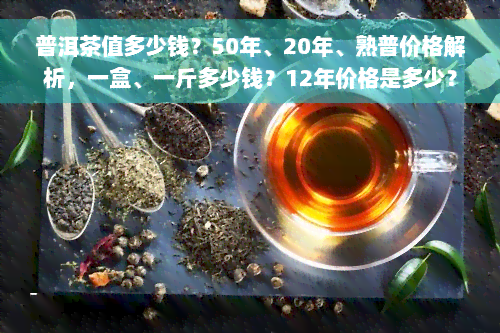 普洱茶值多少钱？50年、20年、熟普价格解析，一盒、一斤多少钱？12年价格是多少？