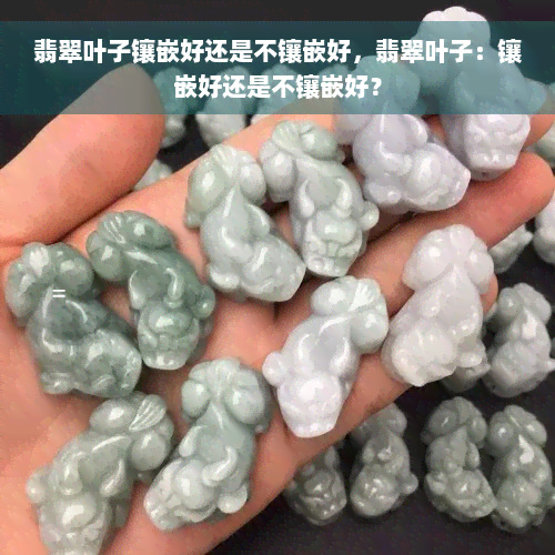 翡翠叶子镶嵌好还是不镶嵌好，翡翠叶子：镶嵌好还是不镶嵌好？