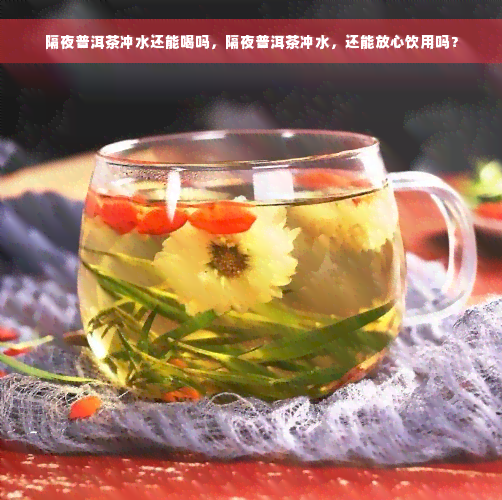 隔夜普洱茶冲水还能喝吗，隔夜普洱茶冲水，还能放心饮用吗？