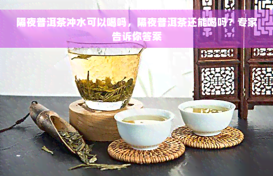 隔夜普洱茶冲水可以喝吗，隔夜普洱茶还能喝吗？专家告诉你答案