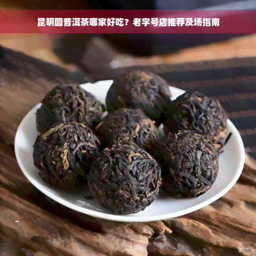 昆明圆普洱茶哪家好吃？老字号店推荐及场指南