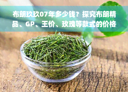 布朗玖玖07年多少钱？探究布朗精品、GP、王价、玫瑰等款式的价格比较