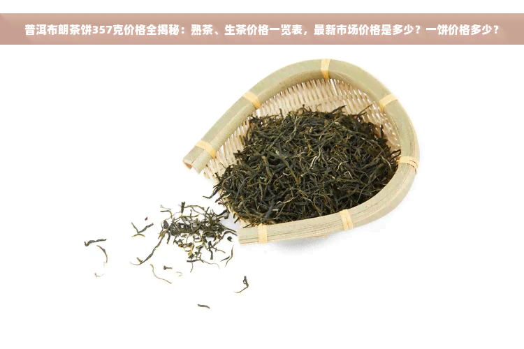 普洱布朗茶饼357克价格全揭秘：熟茶、生茶价格一览表，最新市场价格是多少？一饼价格多少？