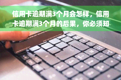 信用卡逾期满3个月会怎样，信用卡逾期满3个月的后果，你必须知道！