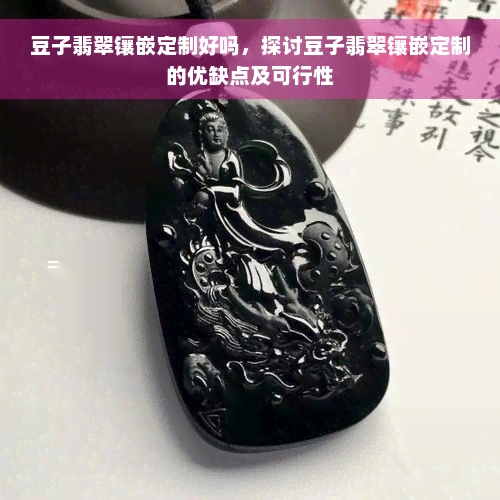 豆子翡翠镶嵌定制好吗，探讨豆子翡翠镶嵌定制的优缺点及可行性