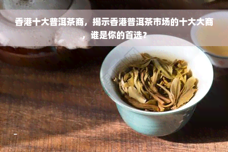 香港十大普洱茶商，揭示香港普洱茶市场的十大大商，谁是你的首选？