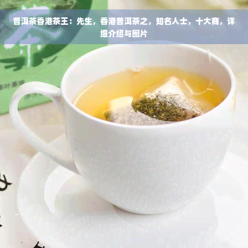 普洱茶香港茶王：先生，香港普洱茶之，知名人士，十大商，详细介绍与图片