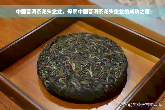 中国普洱茶龙头企业，探索中国普洱茶龙头企业的成功之道