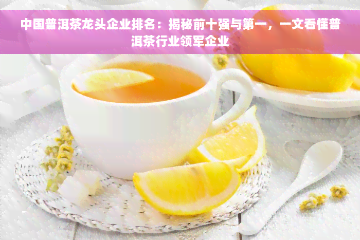 中国普洱茶龙头企业排名：揭秘前十强与之一，一文看懂普洱茶行业领军企业