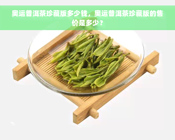 奥运普洱茶珍藏版多少钱，奥运普洱茶珍藏版的售价是多少？