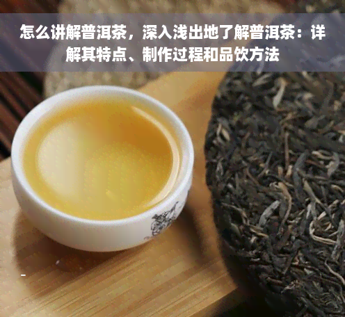 怎么讲解普洱茶，深入浅出地了解普洱茶：详解其特点、制作过程和品饮方法