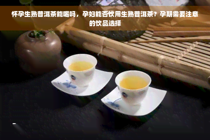 怀孕生熟普洱茶能喝吗，孕妇能否饮用生熟普洱茶？孕期需要注意的饮品选择