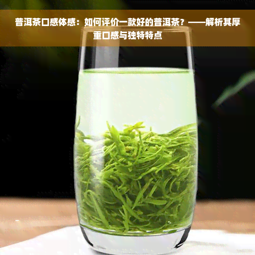 普洱茶口感体感：如何评价一款好的普洱茶？——解析其厚重口感与独特特点