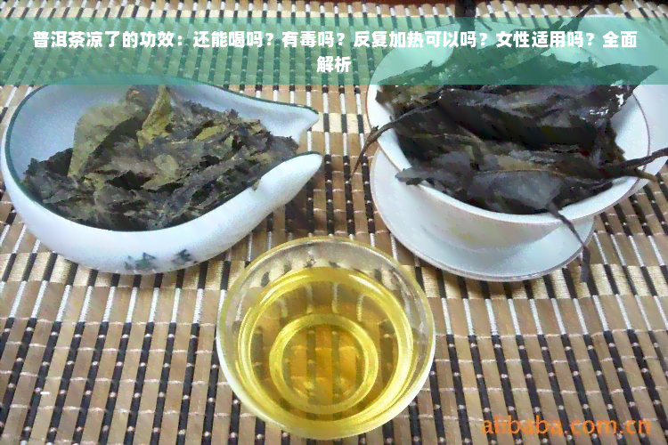 普洱茶凉了的功效：还能喝吗？有毒吗？反复加热可以吗？女性适用吗？全面解析