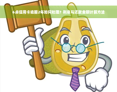 6点信用卡逾期2年如何处理？利息与还款金额计算方法