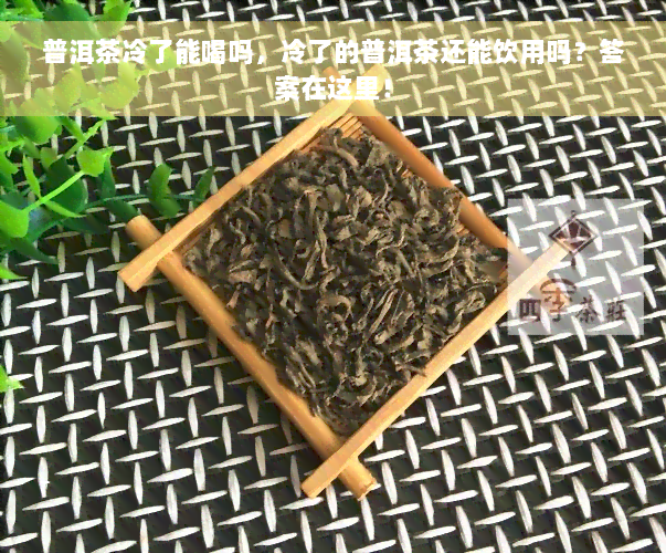 普洱茶冷了能喝吗，冷了的普洱茶还能饮用吗？答案在这里！