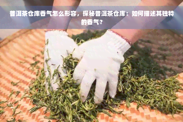 普洱茶仓库香气怎么形容，探秘普洱茶仓库：如何描述其独特的香气？