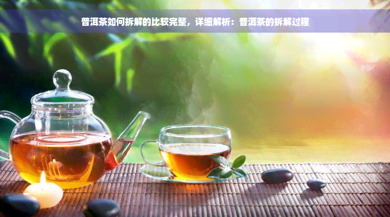 普洱茶如何拆解的比较完整，详细解析：普洱茶的拆解过程