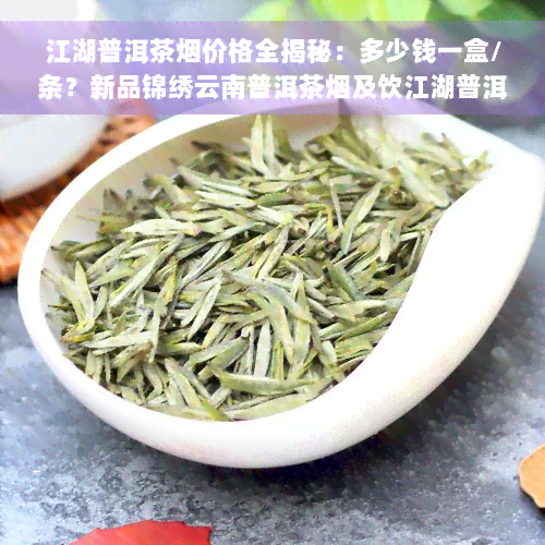 江湖普洱茶烟价格全揭秘：多少钱一盒/条？新品锦绣云南普洱茶烟及饮江湖普洱茶价格表