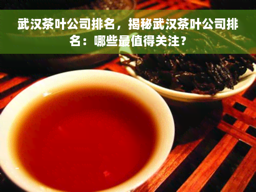 武汉茶叶公司排名，揭秘武汉茶叶公司排名：哪些最值得关注？