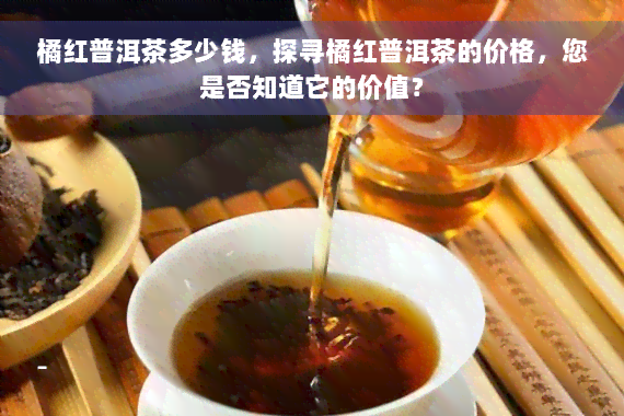 橘红普洱茶多少钱，探寻橘红普洱茶的价格，您是否知道它的价值？