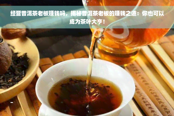 经营普洱茶老板赚钱吗，揭秘普洱茶老板的赚钱之道：你也可以成为茶叶大亨！