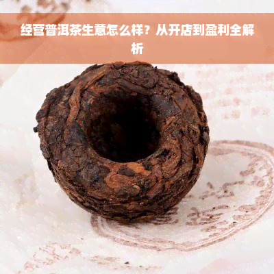 经营普洱茶生意怎么样？从开店到盈利全解析