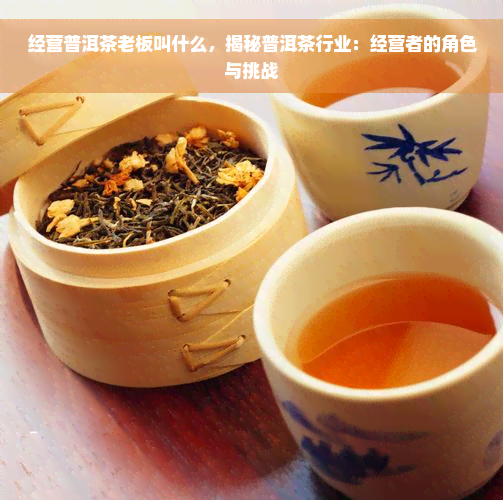 经营普洱茶老板叫什么，揭秘普洱茶行业：经营者的角色与挑战