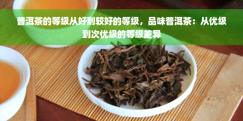 普洱茶的等级从好到较好的等级，品味普洱茶：从优级到次优级的等级差异