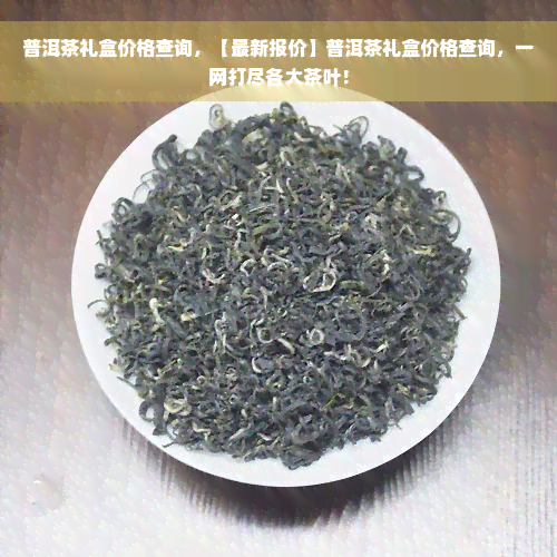 普洱茶礼盒价格查询，【最新报价】普洱茶礼盒价格查询，一网打尽各大茶叶！