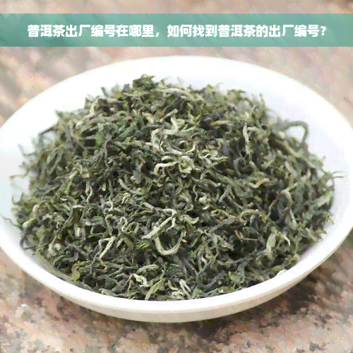 普洱茶出厂编号在哪里，如何找到普洱茶的出厂编号？