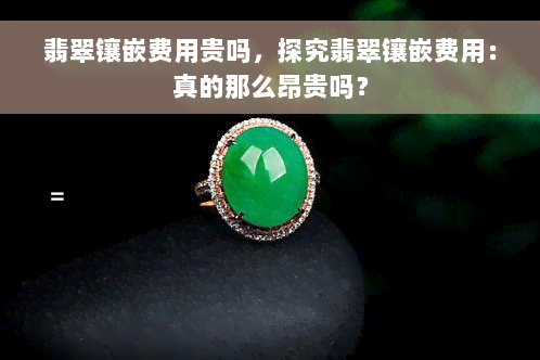 翡翠镶嵌费用贵吗，探究翡翠镶嵌费用：真的那么昂贵吗？