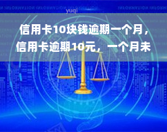 信用卡10块钱逾期一个月，信用卡逾期10元，一个月未还，会产生什么影响？