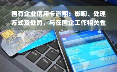 国有企业信用卡逾期：影响、处理方式及处罚，与在国企工作相关性？与商业银行信用卡逾期有何区别？