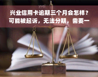 兴业信用卡逾期三个月会怎样？可能被起诉，无法分期，需要一次性偿还所有欠款。