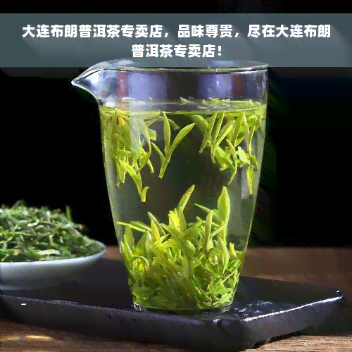 大连布朗普洱茶专卖店，品味尊贵，尽在大连布朗普洱茶专卖店！