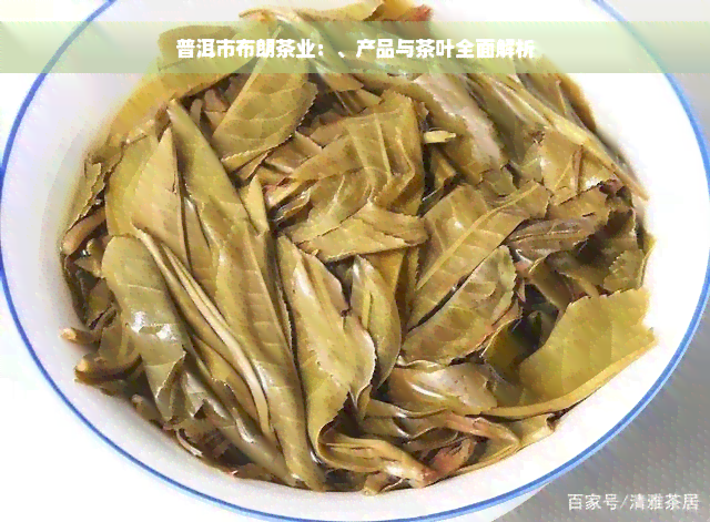 普洱市布朗茶业：、产品与茶叶全面解析