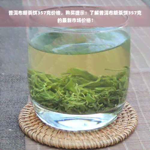 普洱布朗茶饼357克价格，购买提示：了解普洱布朗茶饼357克的最新市场价格！