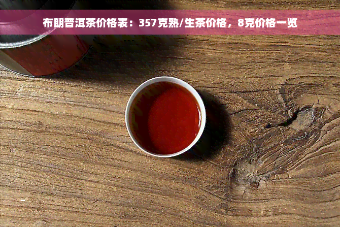 布朗普洱茶价格表：357克熟/生茶价格，8克价格一览