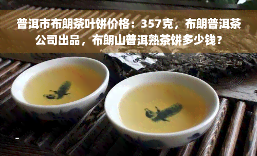 普洱市布朗茶叶饼价格：357克，布朗普洱茶公司出品，布朗山普洱熟茶饼多少钱？