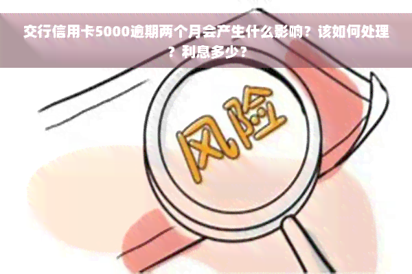 交行信用卡5000逾期两个月会产生什么影响？该如何处理？利息多少？