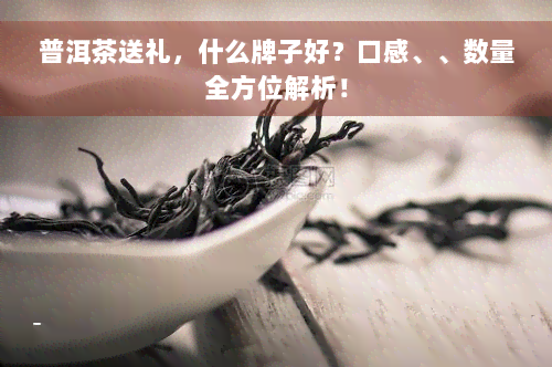 普洱茶送礼，什么牌子好？口感、、数量全方位解析！