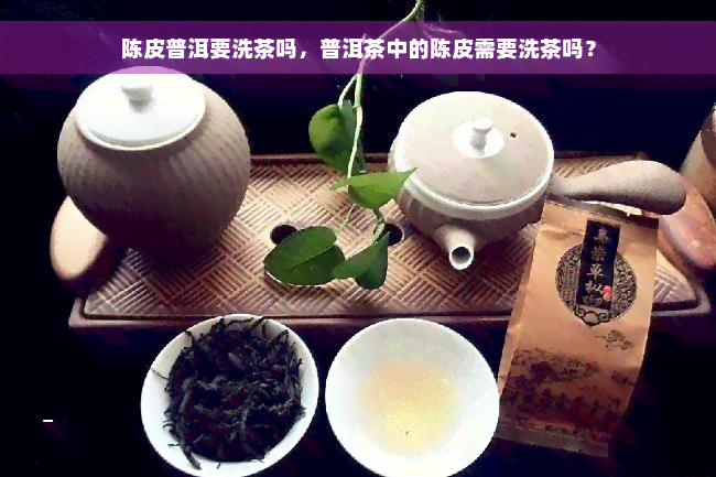 陈皮普洱要洗茶吗，普洱茶中的陈皮需要洗茶吗？