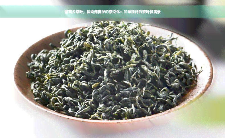 湖南乡茶叶，探索湖南乡的茶文化：品味独特的茶叶和美景