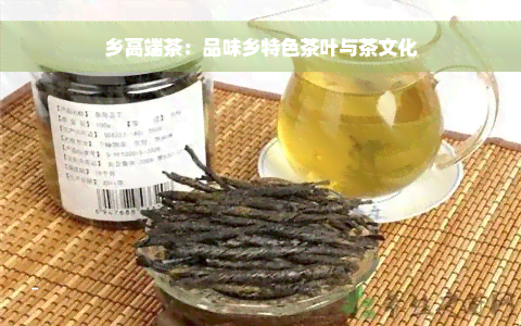 乡高端茶：品味乡特色茶叶与茶文化